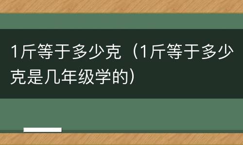 1斤等于多少克（1斤等于多少克是几年级学的）