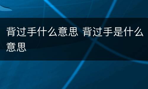 背过手什么意思 背过手是什么意思