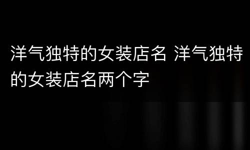 洋气独特的女装店名 洋气独特的女装店名两个字