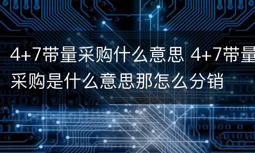 4+7带量采购什么意思 4+7带量采购是什么意思那怎么分销