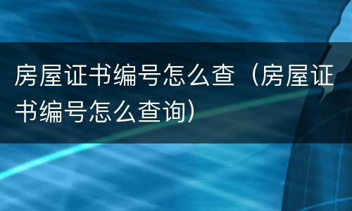 房屋证书编号怎么查（房屋证书编号怎么查询）