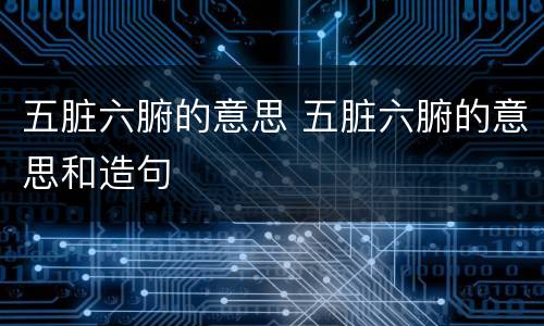 五脏六腑的意思 五脏六腑的意思和造句