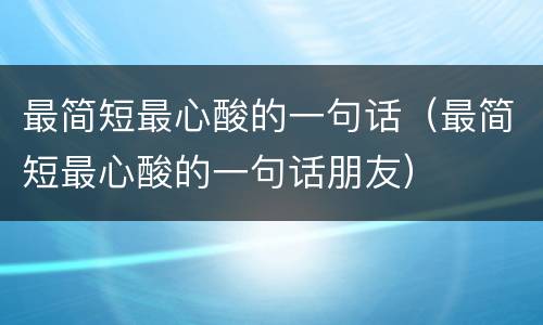 最简短最心酸的一句话（最简短最心酸的一句话朋友）