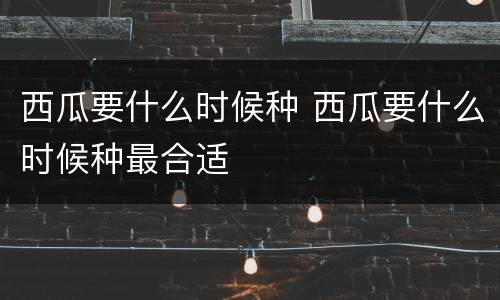 西瓜要什么时候种 西瓜要什么时候种最合适