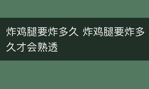炸鸡腿要炸多久 炸鸡腿要炸多久才会熟透