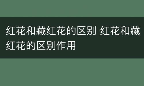 红花和藏红花的区别 红花和藏红花的区别作用