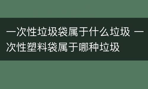 一次性垃圾袋属于什么垃圾 一次性塑料袋属于哪种垃圾