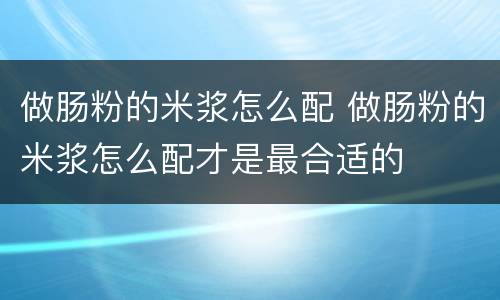 做肠粉的米浆怎么配 做肠粉的米浆怎么配才是最合适的