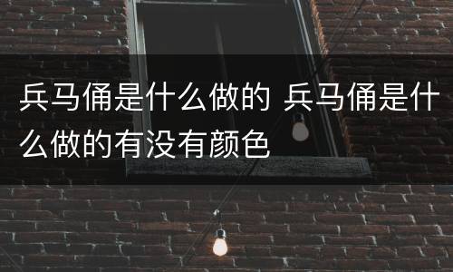 兵马俑是什么做的 兵马俑是什么做的有没有颜色