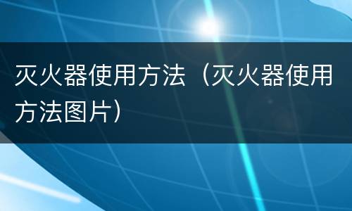 灭火器使用方法（灭火器使用方法图片）