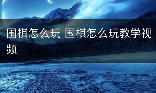 围棋怎么玩 围棋怎么玩教学视频