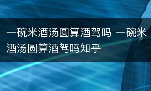 一碗米酒汤圆算酒驾吗 一碗米酒汤圆算酒驾吗知乎