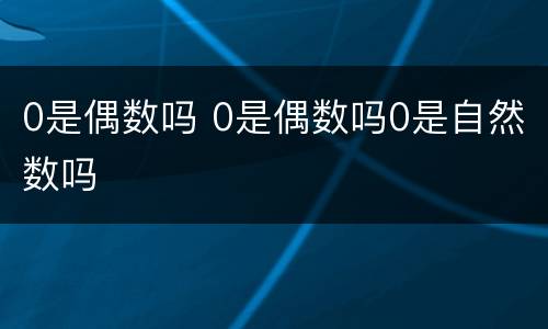 0是偶数吗 0是偶数吗0是自然数吗
