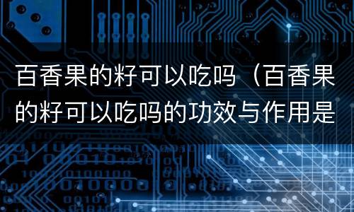 百香果的籽可以吃吗（百香果的籽可以吃吗的功效与作用是什么）