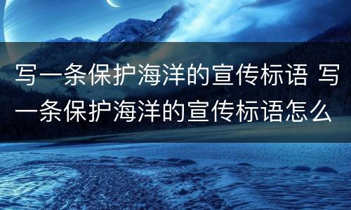 写一条保护海洋的宣传标语 写一条保护海洋的宣传标语怎么写