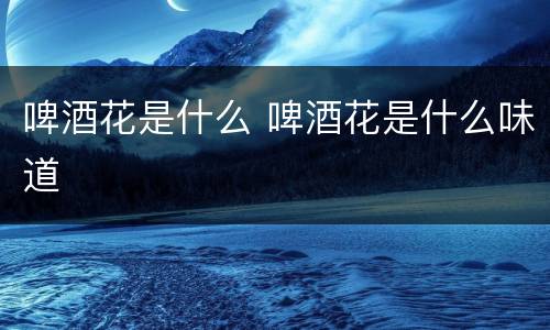 啤酒花是什么 啤酒花是什么味道