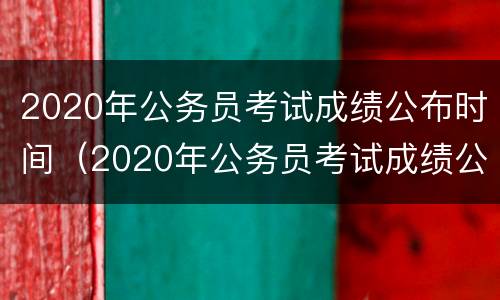 2020年公务员考试成绩公布时间（2020年公务员考试成绩公布时间是几号）