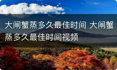 大闸蟹蒸多久最佳时间 大闸蟹蒸多久最佳时间视频