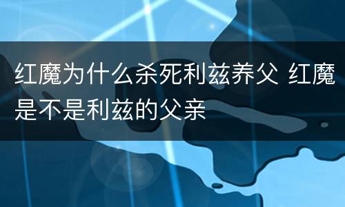 红魔为什么杀死利兹养父 红魔是不是利兹的父亲