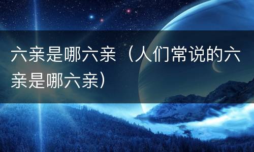 六亲是哪六亲（人们常说的六亲是哪六亲）