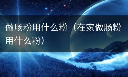 做肠粉用什么粉（在家做肠粉用什么粉）