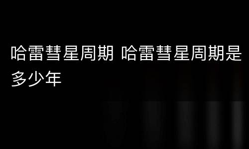 哈雷彗星周期 哈雷彗星周期是多少年