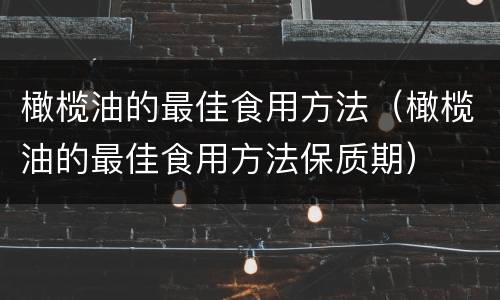 橄榄油的最佳食用方法（橄榄油的最佳食用方法保质期）