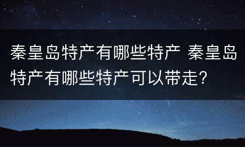 秦皇岛特产有哪些特产 秦皇岛特产有哪些特产可以带走?