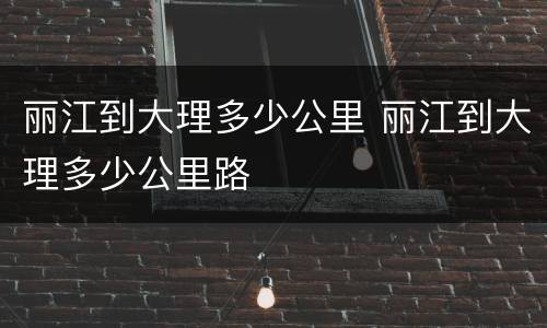 丽江到大理多少公里 丽江到大理多少公里路