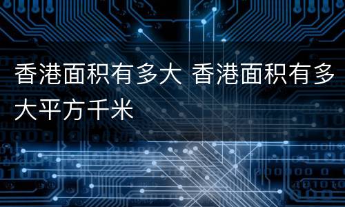香港面积有多大 香港面积有多大平方千米