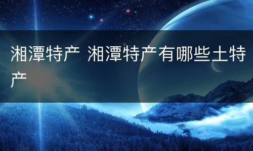 湘潭特产 湘潭特产有哪些土特产
