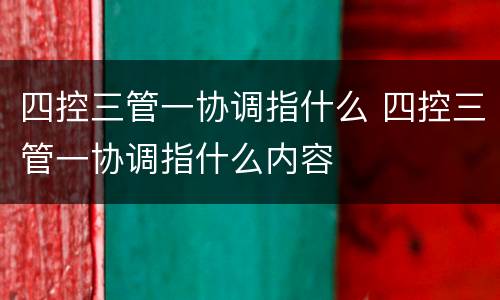 四控三管一协调指什么 四控三管一协调指什么内容