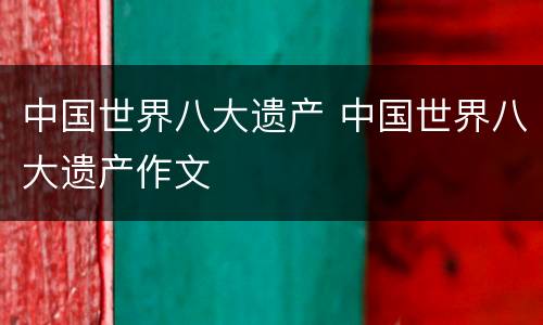 中国世界八大遗产 中国世界八大遗产作文
