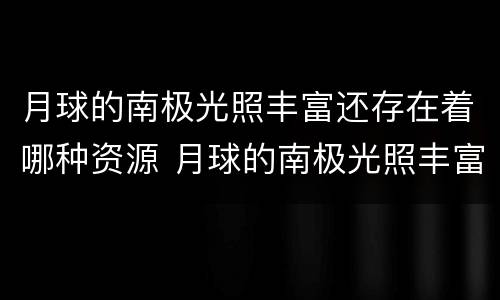 月球的南极光照丰富还存在着哪种资源 月球的南极光照丰富存在着哪种资源