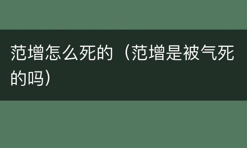 范增怎么死的（范增是被气死的吗）