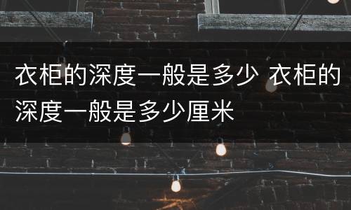 衣柜的深度一般是多少 衣柜的深度一般是多少厘米
