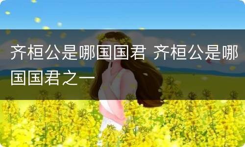 齐桓公是哪国国君 齐桓公是哪国国君之一