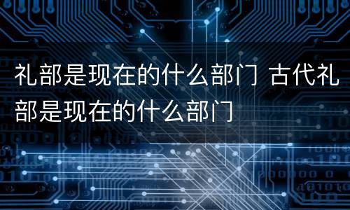 礼部是现在的什么部门 古代礼部是现在的什么部门