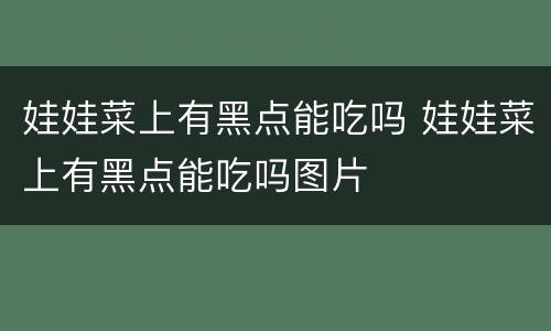 娃娃菜上有黑点能吃吗 娃娃菜上有黑点能吃吗图片