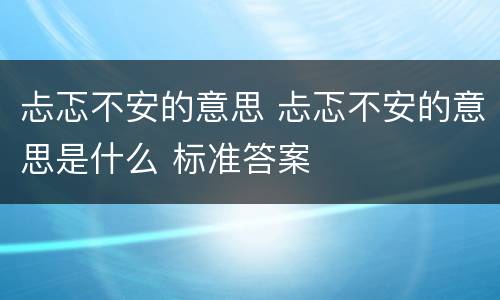 忐忑不安的意思 忐忑不安的意思是什么 标准答案