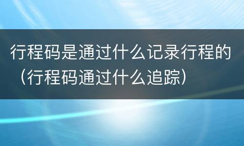 行程码是通过什么记录行程的（行程码通过什么追踪）