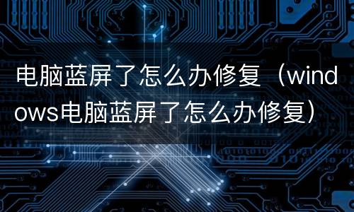 电脑蓝屏了怎么办修复（windows电脑蓝屏了怎么办修复）