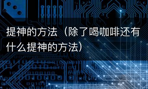 提神的方法（除了喝咖啡还有什么提神的方法）