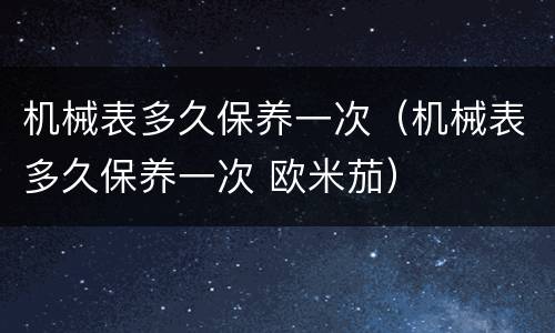 机械表多久保养一次（机械表多久保养一次 欧米茄）