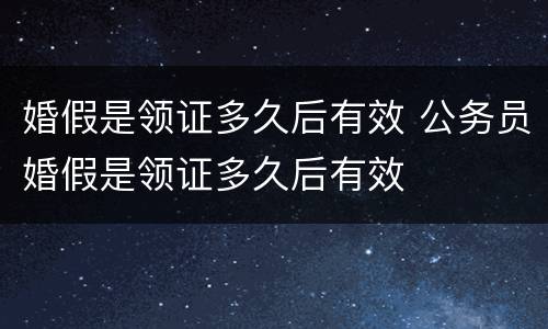 婚假是领证多久后有效 公务员婚假是领证多久后有效