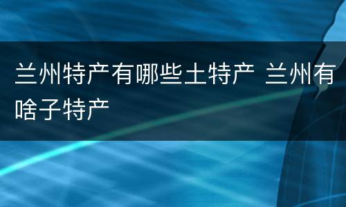 兰州特产有哪些土特产 兰州有啥子特产