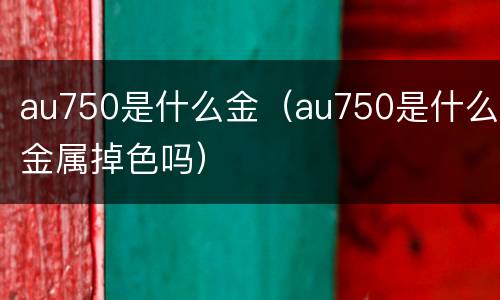 au750是什么金（au750是什么金属掉色吗）