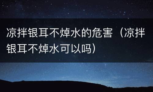 凉拌银耳不焯水的危害（凉拌银耳不焯水可以吗）