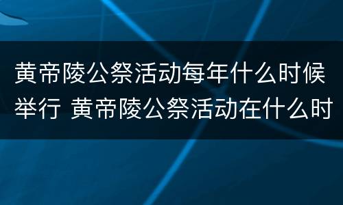 黄帝陵公祭活动每年什么时候举行 黄帝陵公祭活动在什么时候举行