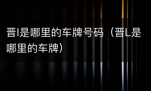 晋l是哪里的车牌号码（晋L是哪里的车牌）
